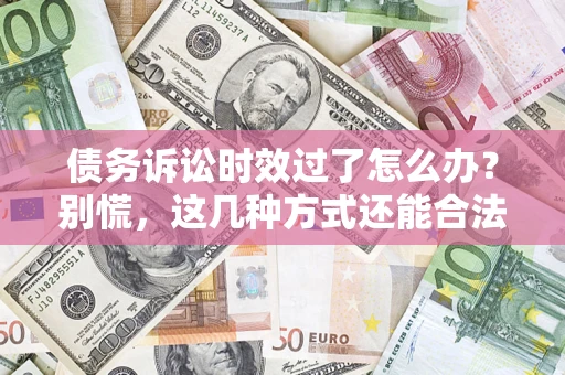 武汉债务诉讼时效过了怎么办？别慌，这几种方式还能合法追讨！